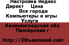 Настройка Яндекс Директ. › Цена ­ 5 000 - Все города Компьютеры и игры » Услуги   . Калининградская обл.,Пионерский г.